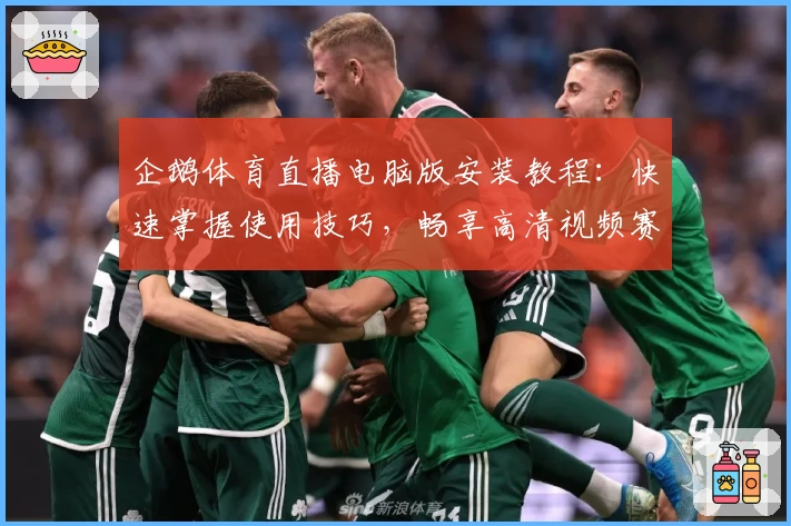 企鹅体育直播电脑版安装教程：快速掌握使用技巧，畅享高清视频赛事体验
