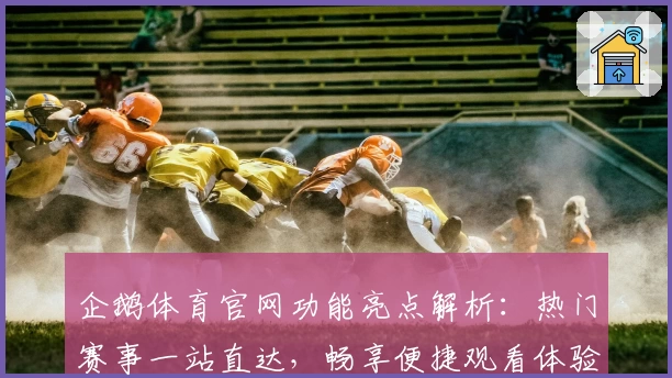 企鹅体育官网功能亮点解析：热门赛事一站直达，畅享便捷观看体验