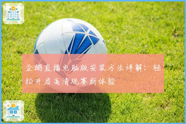 企鹅直播电脑版安装方法详解：轻松开启高清观赛新体验