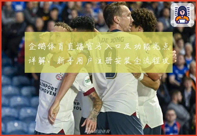 企鹅体育直播官方入口及功能亮点详解，新手用户注册安装全流程攻略