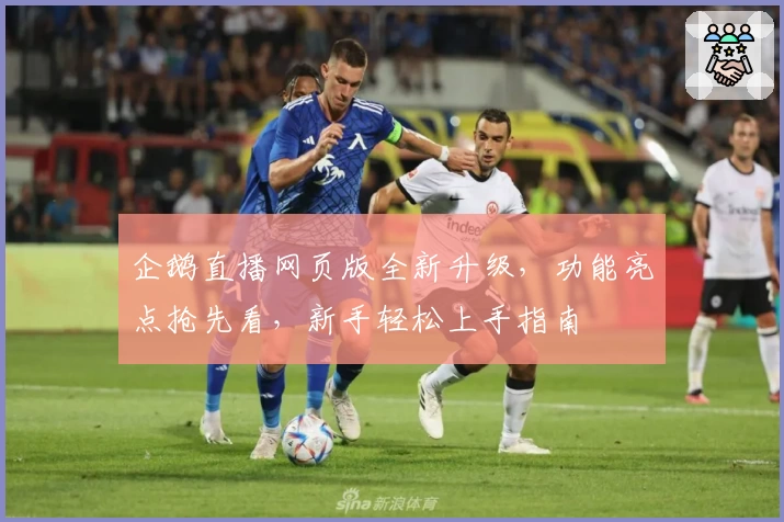 企鹅直播网页版全新升级，功能亮点抢先看，新手轻松上手指南