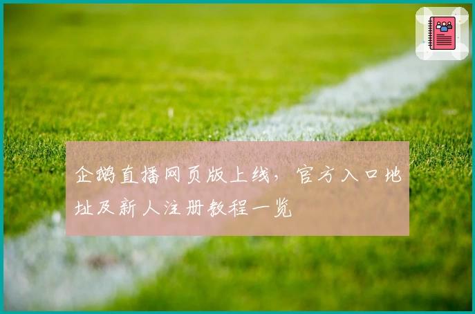 企鹅直播网页版上线，官方入口地址及新人注册教程一览