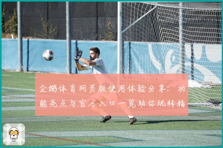 企鹅体育网页版使用体验分享：功能亮点与官方入口一览助你玩转精彩赛事