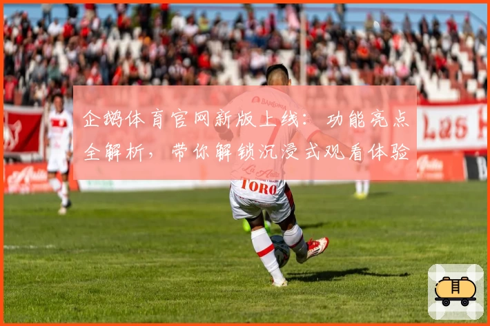 企鹅体育官网新版上线：功能亮点全解析，带你解锁沉浸式观看体验