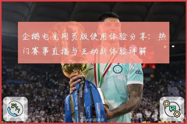 企鹅电竞网页版使用体验分享：热门赛事直播与互动新体验详解