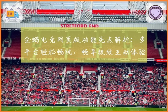 企鹅电竞网页版功能亮点解析：多平台轻松畅玩，畅享极致互动体验