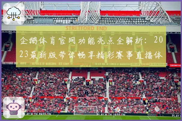 企鹅体育官网功能亮点全解析：2023最新版带你畅享精彩赛事直播体验！