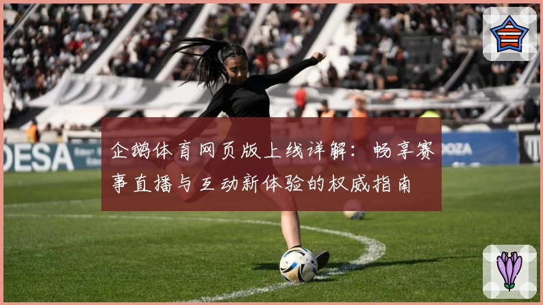 企鹅体育网页版上线详解：畅享赛事直播与互动新体验的权威指南