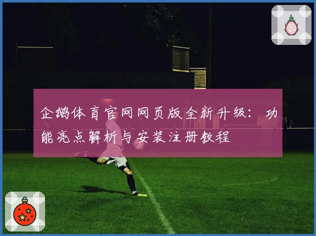 企鹅体育官网网页版全新升级：功能亮点解析与安装注册教程