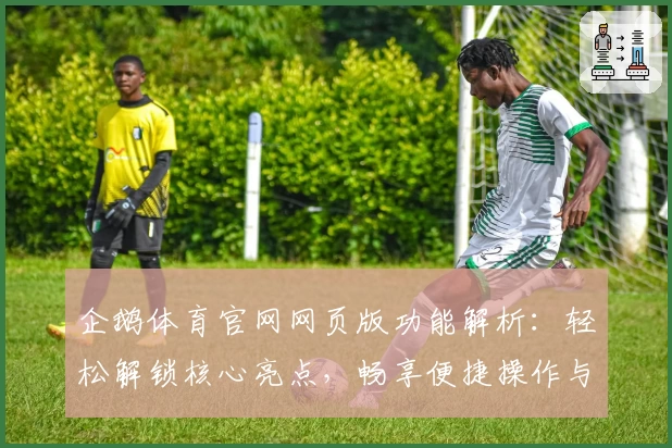 企鹅体育官网网页版功能解析:轻松解锁核心亮点,畅享便捷操作与专业赛事资讯