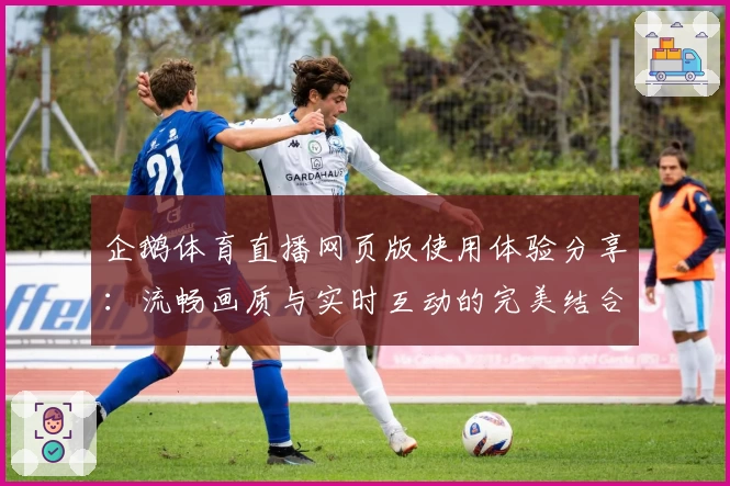 企鹅体育直播网页版使用体验分享：流畅画质与实时互动的完美结合