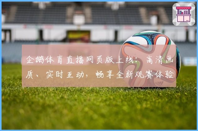 企鹅体育直播网页版上线：高清画质、实时互动，畅享全新观赛体验