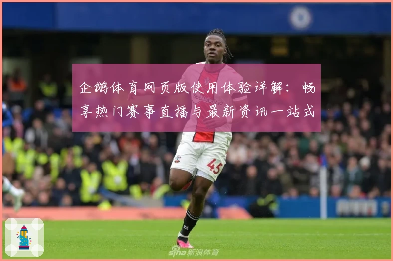 企鹅体育网页版使用体验详解:畅享热门赛事直播与最新资讯一站式服务