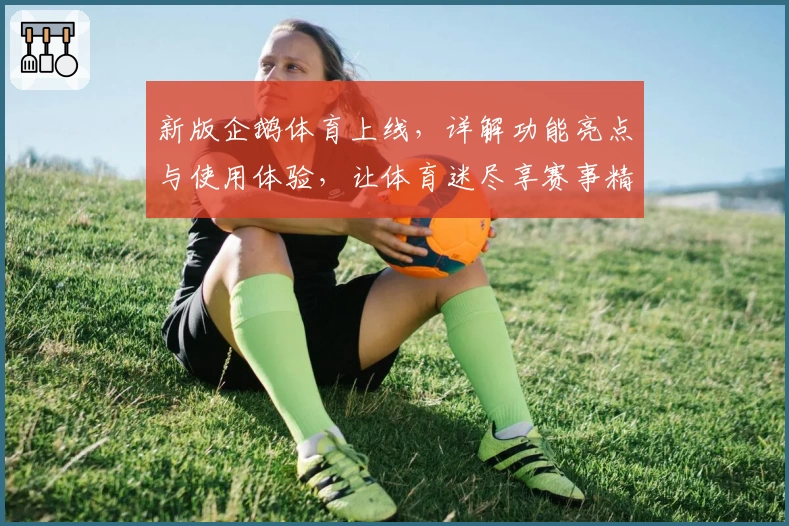 新版企鹅体育上线，详解功能亮点与使用体验，让体育迷尽享赛事精彩