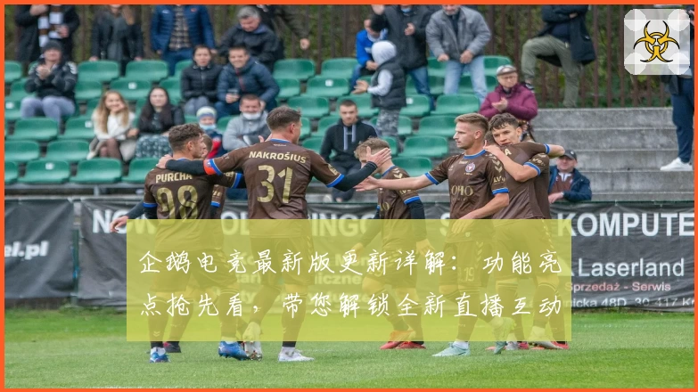 企鹅电竞最新版更新详解：功能亮点抢先看，带您解锁全新直播互动体验