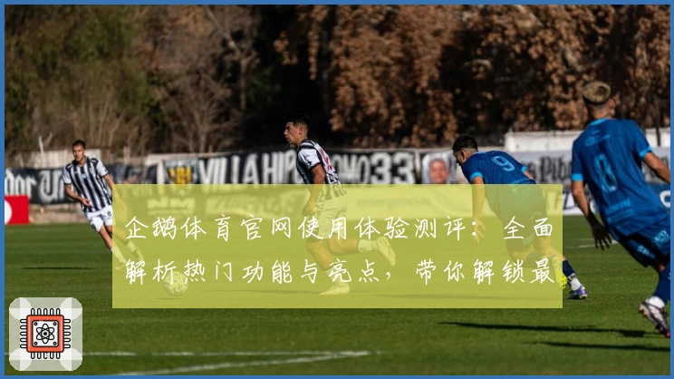 企鹅体育官网使用体验测评：全面解析热门功能与亮点，带你解锁最佳观赛新方式