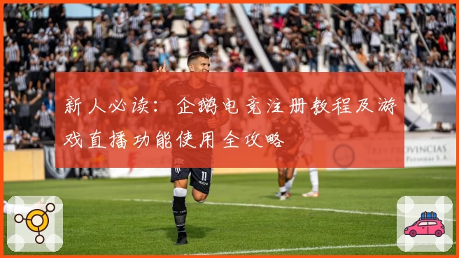 新人必读：企鹅电竞注册教程及游戏直播功能使用全攻略