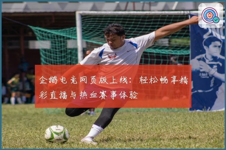 企鹅电竞网页版上线：轻松畅享精彩直播与热血赛事体验