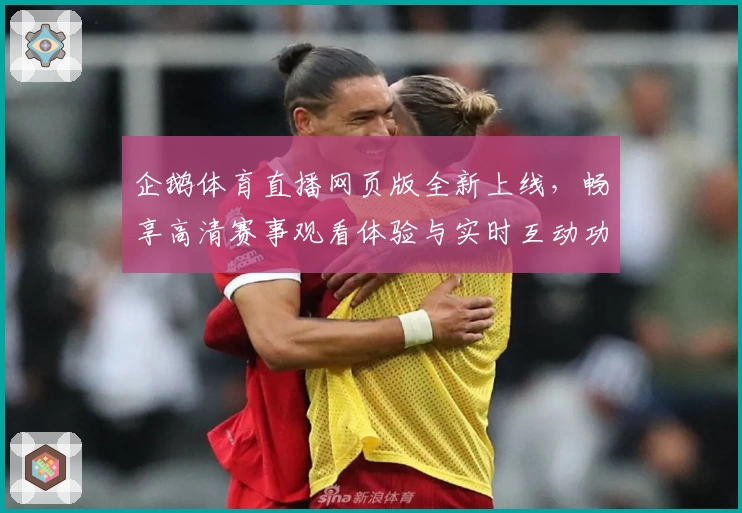 企鹅体育直播网页版全新上线，畅享高清赛事观看体验与实时互动功能