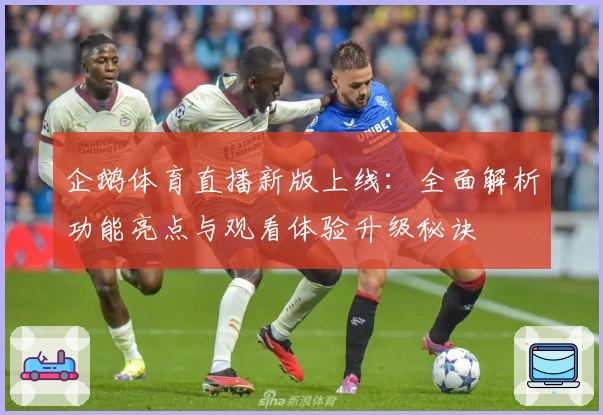 企鹅体育直播新版上线：全面解析功能亮点与观看体验升级秘诀