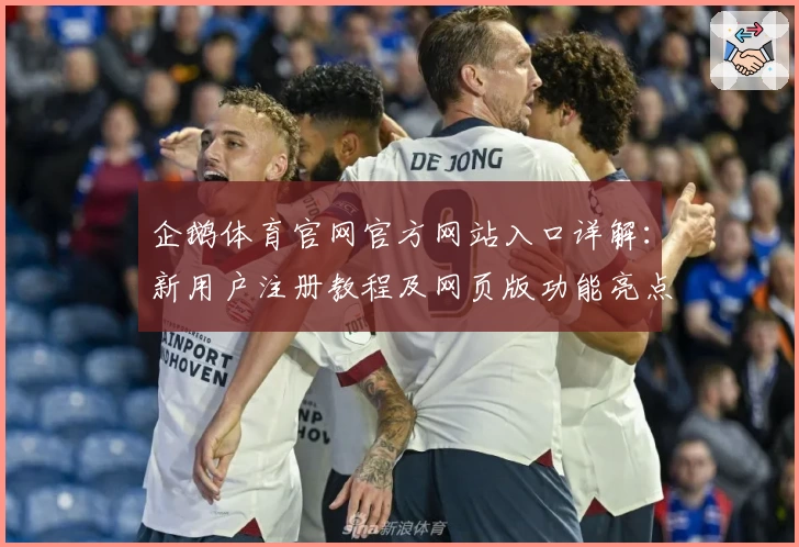企鹅体育官网官方网站入口详解：新用户注册教程及网页版功能亮点解析