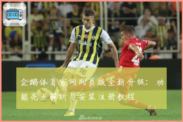 企鹅体育官网网页版全新升级：功能亮点解析与安装注册教程