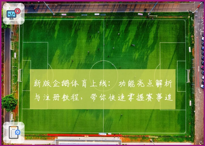 新版企鹅体育上线：功能亮点解析与注册教程，带你快速掌握赛事追踪技巧