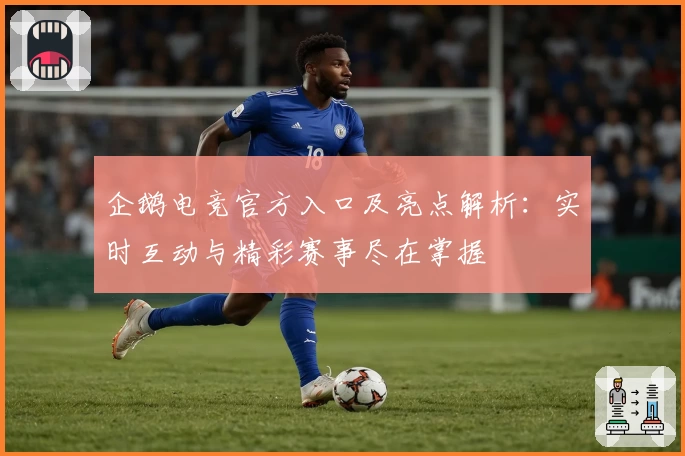 企鹅电竞官方入口及亮点解析：实时互动与精彩赛事尽在掌握