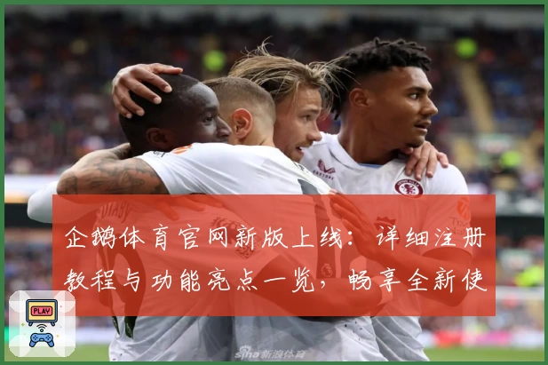 企鹅体育官网新版上线:详细注册教程与功能亮点一览,畅享全新使用体验