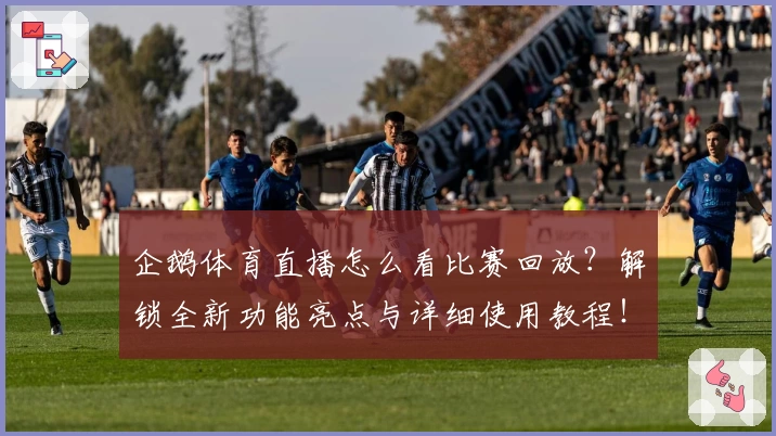 企鹅体育直播怎么看比赛回放？解锁全新功能亮点与详细使用教程！