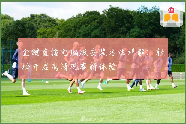 企鹅直播电脑版安装方法详解：轻松开启高清观赛新体验