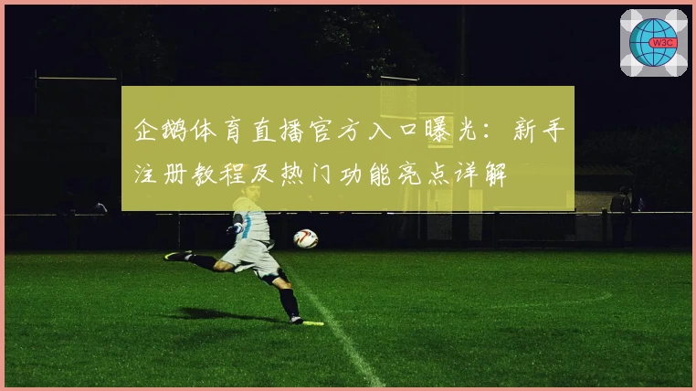 企鹅体育直播官方入口曝光：新手注册教程及热门功能亮点详解