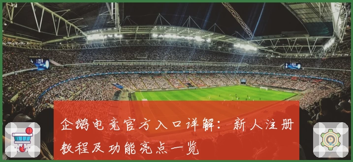 企鹅电竞官方入口详解：新人注册教程及功能亮点一览