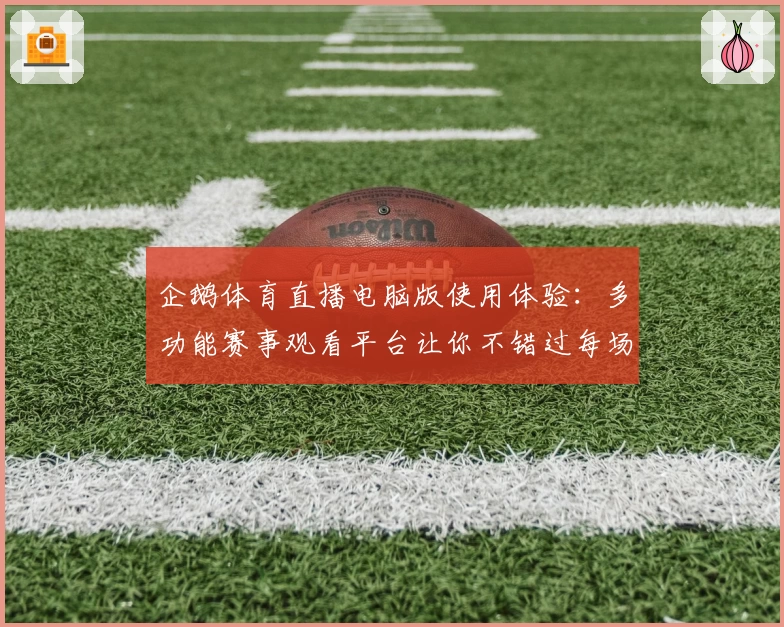 企鹅体育直播电脑版使用体验：多功能赛事观看平台让你不错过每场精彩