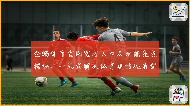 企鹅体育官网官方入口及功能亮点揭秘：一站式解决体育迷的观看需求