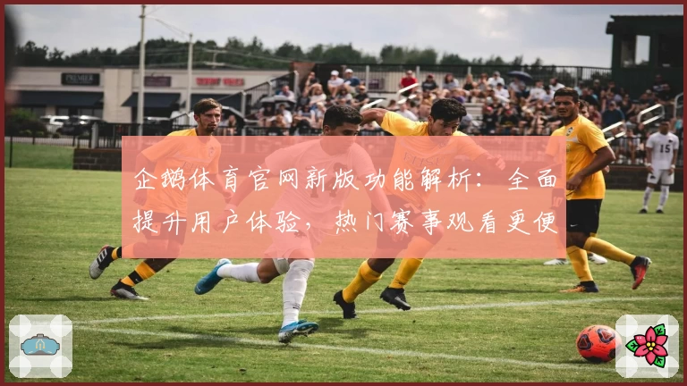 企鹅体育官网新版功能解析：全面提升用户体验，热门赛事观看更便捷