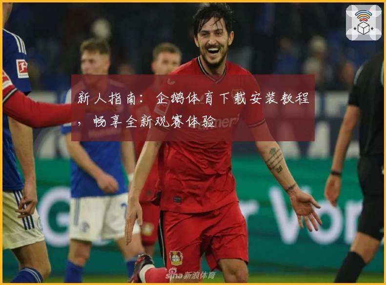 新人指南：企鹅体育下载安装教程，畅享全新观赛体验