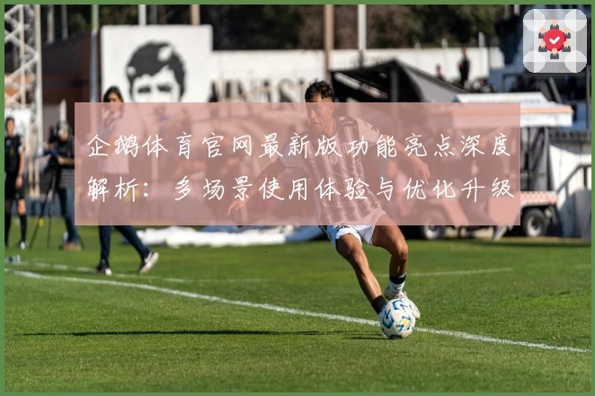 企鹅体育官网最新版功能亮点深度解析：多场景使用体验与优化升级