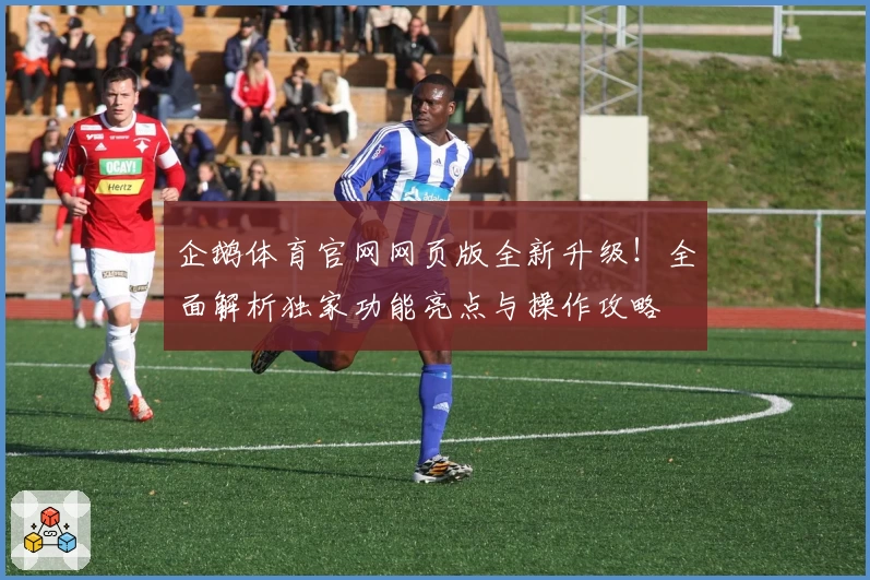 企鹅体育官网网页版全新升级！全面解析独家功能亮点与操作攻略