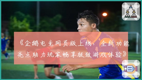 《企鹅电竞网页版上线，全新功能亮点助力玩家畅享极致游戏体验》