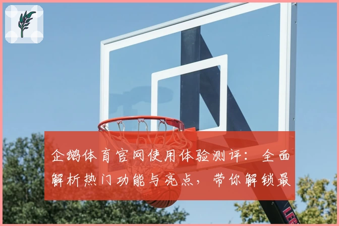 企鹅体育官网使用体验测评：全面解析热门功能与亮点，带你解锁最佳观赛新方式