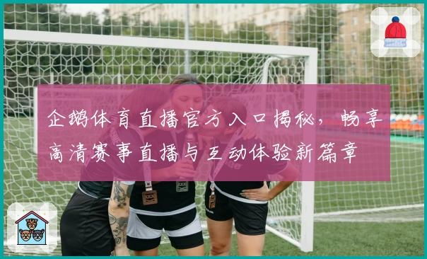 企鹅体育直播官方入口揭秘，畅享高清赛事直播与互动体验新篇章