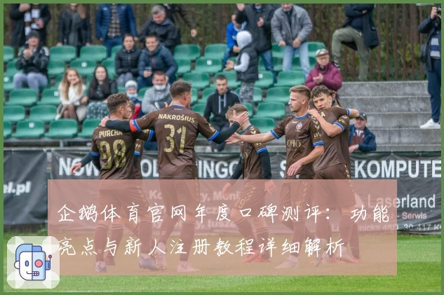 企鹅体育官网年度口碑测评：功能亮点与新人注册教程详细解析