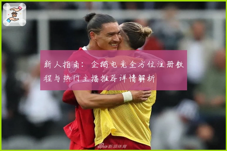 新人指南：企鹅电竞全方位注册教程与热门主播推荐详情解析