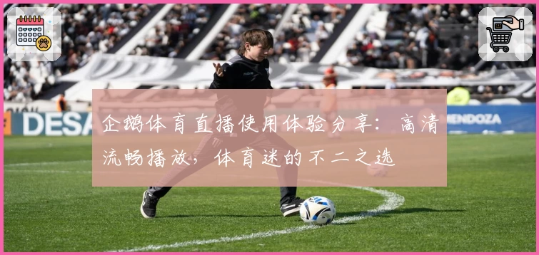 企鹅体育直播使用体验分享：高清流畅播放，体育迷的不二之选