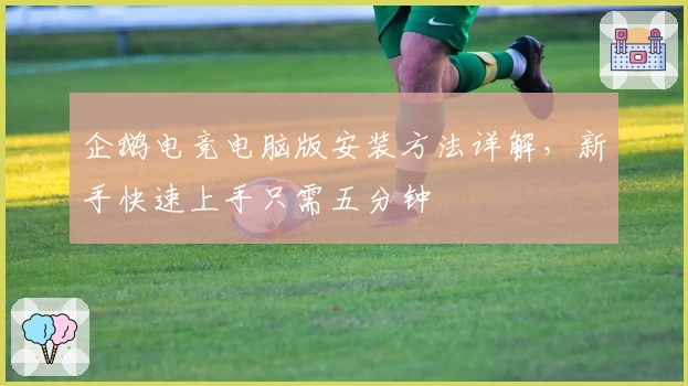 企鹅电竞电脑版安装方法详解,新手快速上手只需五分钟