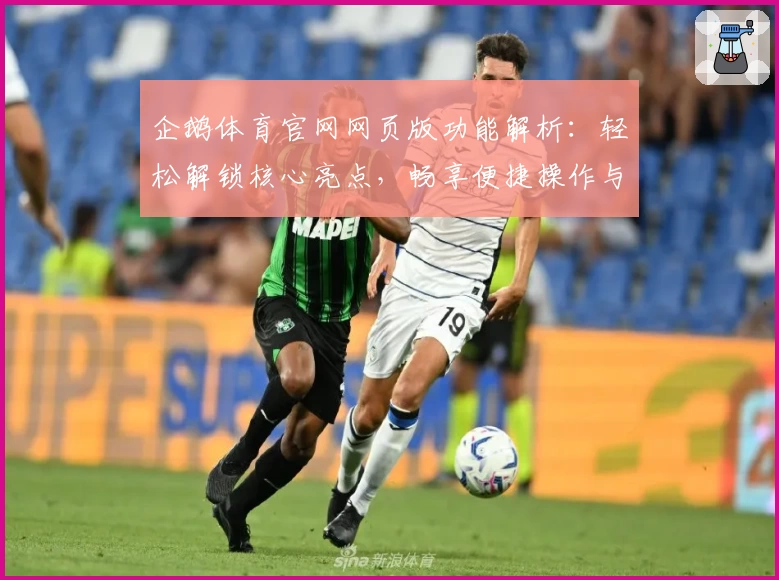 企鹅体育官网网页版功能解析：轻松解锁核心亮点，畅享便捷操作与专业赛事资讯