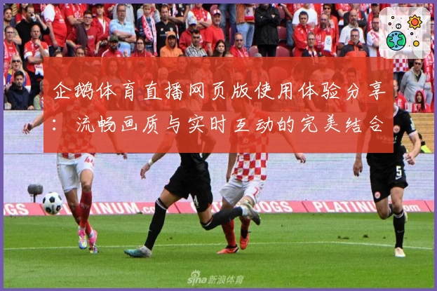 企鹅体育直播网页版使用体验分享：流畅画质与实时互动的完美结合