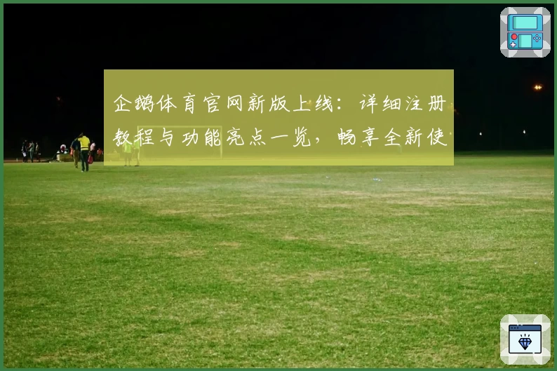 企鹅体育官网新版上线：详细注册教程与功能亮点一览，畅享全新使用体验