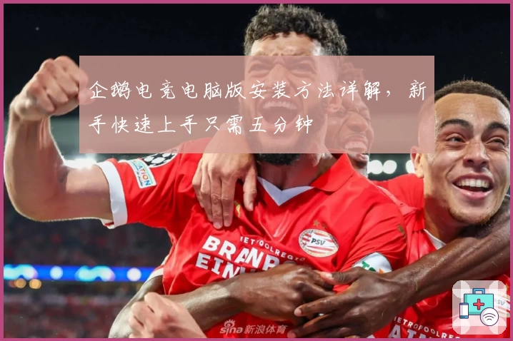 企鹅电竞电脑版安装方法详解，新手快速上手只需五分钟